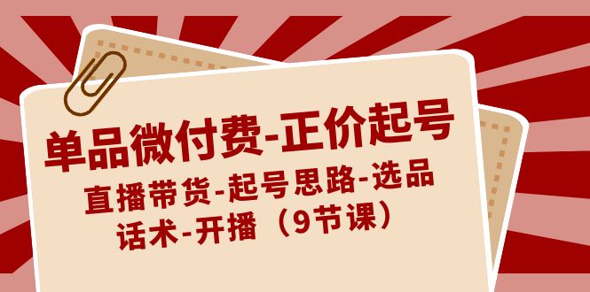 单品微付费正价起号：直播带货-起号思路-选品-话术-开播（9节课）九峰网创-分享创业资讯-最新网络创业项目-分享最新赚钱项目九峰网创