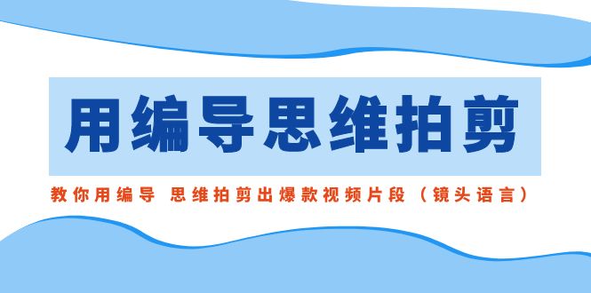 用编导的思维拍剪，教你用编导 思维拍剪出爆款视频片段（镜头语言）九峰网创-分享创业资讯-最新网络创业项目-分享最新赚钱项目九峰网创