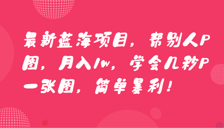 最新蓝海项目，帮别人P图，月入1w，学会几秒P一张图，简单暴利！九峰网创-分享创业资讯-最新网络创业项目-分享最新赚钱项目九峰网创