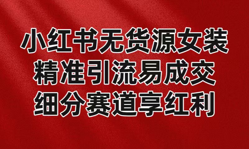 小红书无货源女装，精准引流易成交，平台红利期小白也可操作蓝海赛道九峰网创-分享创业资讯-最新网络创业项目-分享最新赚钱项目九峰网创