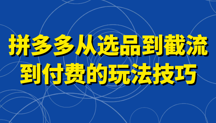 拼多多从选品到截流到付费的玩法技巧，助你掌握截流自然流量，高投产，强付费快速启动九峰网创-分享创业资讯-最新网络创业项目-分享最新赚钱项目九峰网创