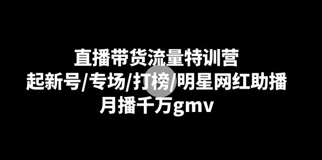 直播带货流量特训营：起新号/专场/打榜/明星网红助播，月播千万gmv九峰网创-分享创业资讯-最新网络创业项目-分享最新赚钱项目九峰网创