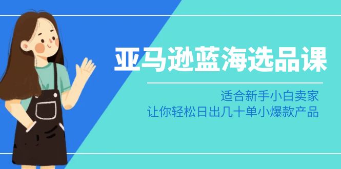 亚马逊蓝海选品课：适合新手小白卖家，让你轻松日出几十单小爆款产品九峰网创-分享创业资讯-最新网络创业项目-分享最新赚钱项目九峰网创