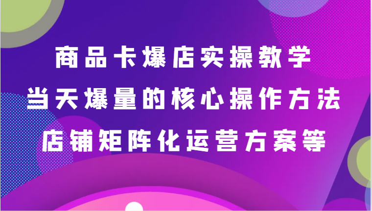 商品卡爆店实操教学，基础到进阶保姆式讲解、当天爆量核心方法、店铺矩阵化运营方案等九峰网创-分享创业资讯-最新网络创业项目-分享最新赚钱项目九峰网创