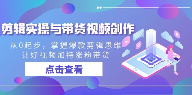 剪辑实操与带货视频创作，从0起步，掌握爆款剪辑思维，让好视频加持涨粉带货九峰网创-分享创业资讯-最新网络创业项目-分享最新赚钱项目九峰网创