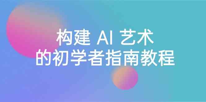 Stable Diffusion 101：构建 AI 艺术的初学者指南教程-16节课-中英字幕九峰网创-分享创业资讯-最新网络创业项目-分享最新赚钱项目九峰网创