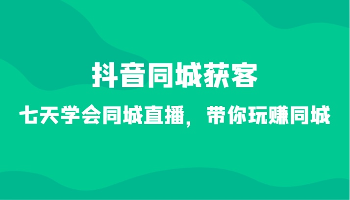 抖音同城获客-七天学会同城直播，带你玩赚同城（34节课）九峰网创-分享创业资讯-最新网络创业项目-分享最新赚钱项目九峰网创