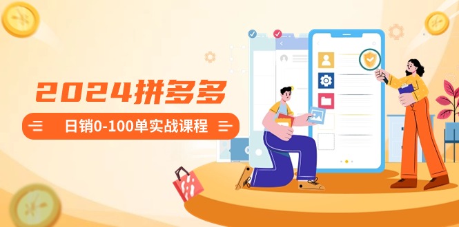2024拼多多日销0-100单实战课程：新手注册开店到日销100单整套流程九峰网创-分享创业资讯-最新网络创业项目-分享最新赚钱项目九峰网创
