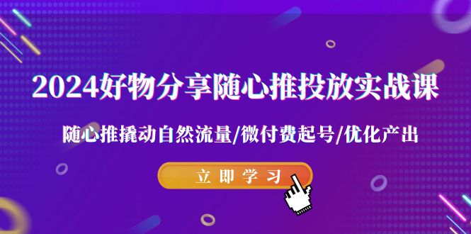 2024好物分享随心推投放实战课 随心推撬动自然流量/微付费起号/优化产出九峰网创-分享创业资讯-最新网络创业项目-分享最新赚钱项目九峰网创