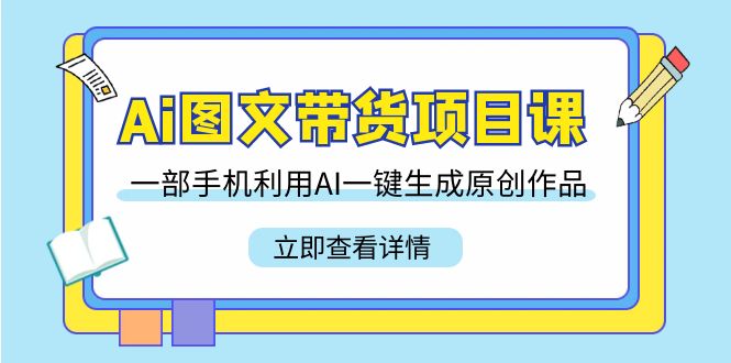 Ai图文带货项目课，一部手机利用AI一键生成原创作品（22节课）九峰网创-分享创业资讯-最新网络创业项目-分享最新赚钱项目九峰网创
