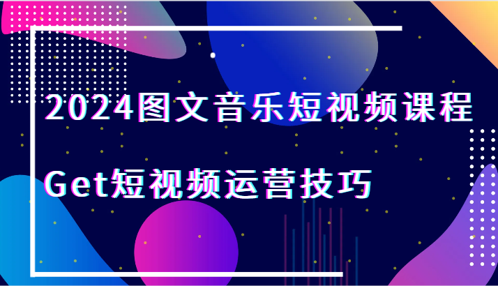 2024图文音乐短视频课程-Get短视频运营技巧九峰网创-分享创业资讯-最新网络创业项目-分享最新赚钱项目九峰网创