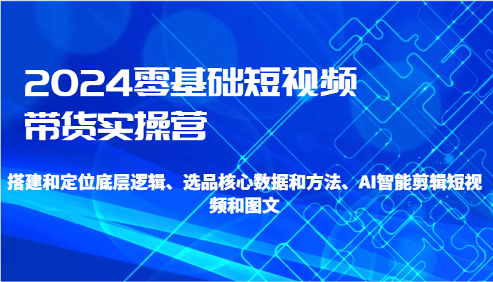 2024零基础短视频带货实操营-搭建和定位底层逻辑、选品核心数据和方法、AI智能剪辑九峰网创-分享创业资讯-最新网络创业项目-分享最新赚钱项目九峰网创