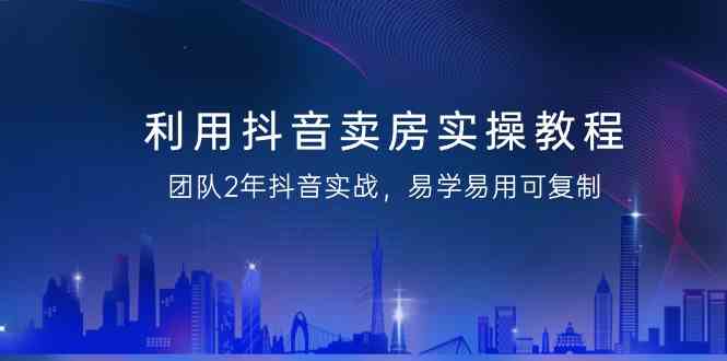 利用抖音卖房实操教程，团队2年抖音实战，易学易用可复制（无水印课程）九峰网创-分享创业资讯-最新网络创业项目-分享最新赚钱项目九峰网创