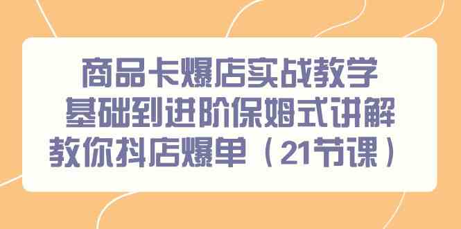 商品卡爆店实战教学，基础到进阶保姆式讲解教你抖店爆单（21节课）九峰网创-分享创业资讯-最新网络创业项目-分享最新赚钱项目九峰网创