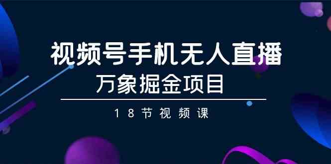 视频号手机无人直播-万象掘金项目（18节视频课）九峰网创-分享创业资讯-最新网络创业项目-分享最新赚钱项目九峰网创