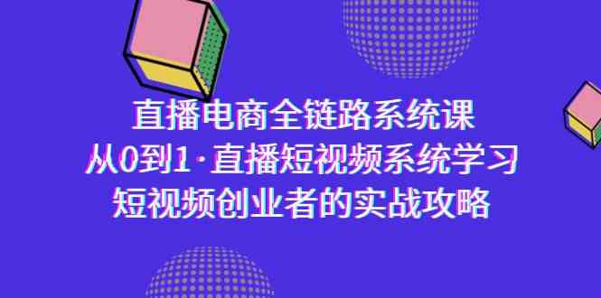 直播电商-全链路系统课，从0到1·直播短视频系统学习，短视频创业者的实战九峰网创-分享创业资讯-最新网络创业项目-分享最新赚钱项目九峰网创
