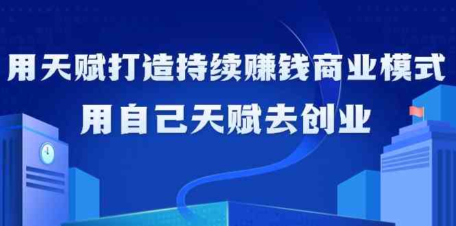 如何利用天赋打造持续赚钱商业模式，用自己天赋去创业（21节课）九峰网创-分享创业资讯-最新网络创业项目-分享最新赚钱项目九峰网创