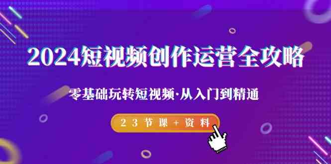 2024短视频创作运营全攻略，零基础玩转短视频·从入门到精通-23节课+资料九峰网创-分享创业资讯-最新网络创业项目-分享最新赚钱项目九峰网创