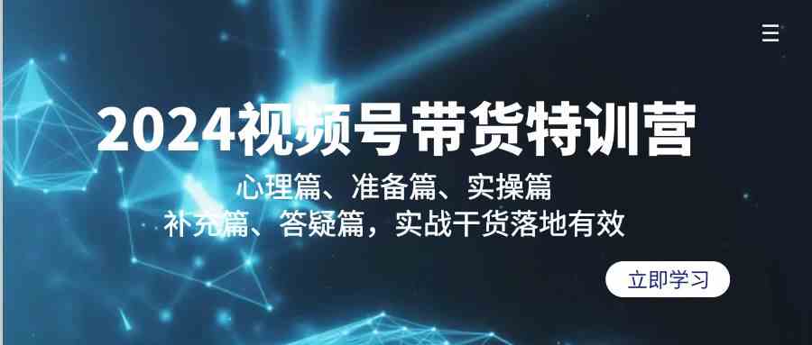 2024视频号带货特训营：心理篇、准备篇、实操篇、补充篇、答疑篇，实战干货落地有效九峰网创-分享创业资讯-最新网络创业项目-分享最新赚钱项目九峰网创