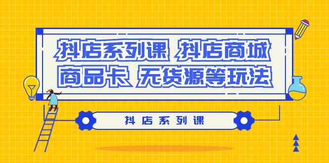 抖店系列课，抖店商城、商品卡、无货源等玩法九峰网创-分享创业资讯-最新网络创业项目-分享最新赚钱项目九峰网创