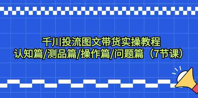 千川投流图文带货实操教程：认知篇/测品篇/操作篇/问题篇（7节课）九峰网创-分享创业资讯-最新网络创业项目-分享最新赚钱项目九峰网创