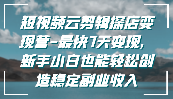 短视频云剪辑探店变现营-最快7天变现，新手小白也能轻松创造稳定副业收入九峰网创-分享创业资讯-最新网络创业项目-分享最新赚钱项目九峰网创