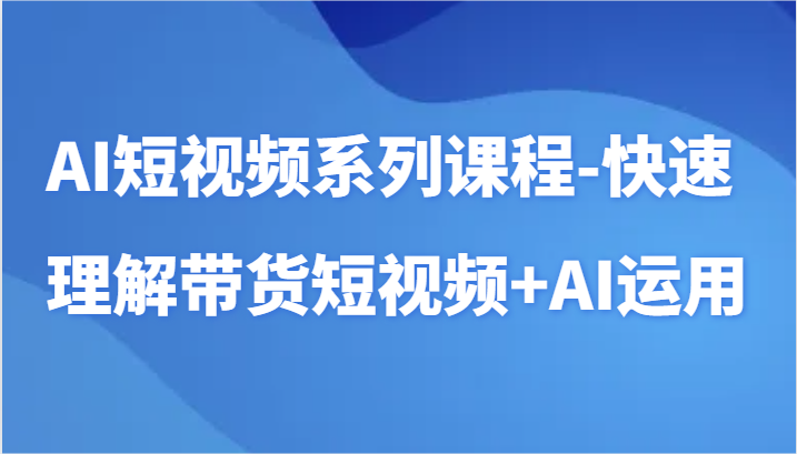 AI短视频系列课程-快速理解带货短视频+AI工具短视频运用九峰网创-分享创业资讯-最新网络创业项目-分享最新赚钱项目九峰网创