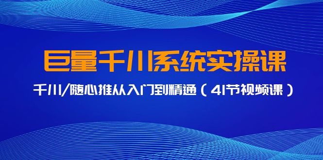巨量千川系统实操课，千川/随心推从入门到精通（41节视频课）九峰网创-分享创业资讯-最新网络创业项目-分享最新赚钱项目九峰网创