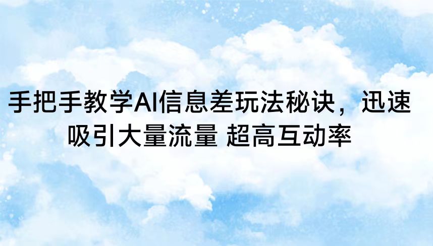 手把手教学AI信息差玩法秘诀，迅速吸引大量流量 超高互动率九峰网创-分享创业资讯-最新网络创业项目-分享最新赚钱项目九峰网创