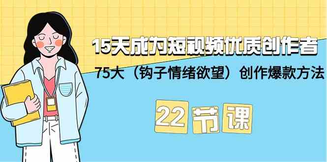 15天成为短视频优质创作者+75大（钩子情绪欲望）创作爆款方法-22节课九峰网创-分享创业资讯-最新网络创业项目-分享最新赚钱项目九峰网创