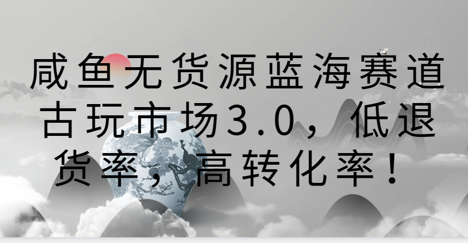 咸鱼无货源蓝海赛道古玩市场3.0，低退货率，高转化率！九峰网创-分享创业资讯-最新网络创业项目-分享最新赚钱项目九峰网创
