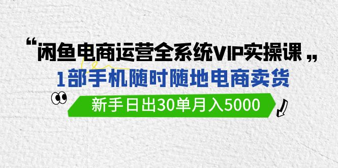 闲鱼电商运营全系统VIP实战课，1部手机随时随地卖货，新手日出30单月入5000九峰网创-分享创业资讯-最新网络创业项目-分享最新赚钱项目九峰网创