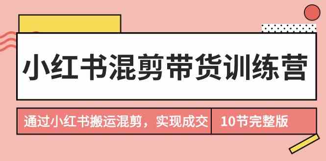 小红书混剪带货训练营，通过小红书搬运混剪实现成交（完结）九峰网创-分享创业资讯-最新网络创业项目-分享最新赚钱项目九峰网创