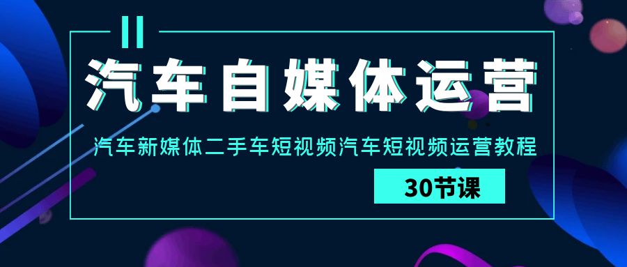 汽车自媒体运营实战课：汽车新媒体二手车短视频汽车短视频运营教程九峰网创-分享创业资讯-最新网络创业项目-分享最新赚钱项目九峰网创