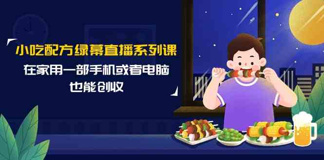 小吃配方绿幕直播系列课，在家用一部手机或者电脑也能创收（14节课）九峰网创-分享创业资讯-最新网络创业项目-分享最新赚钱项目九峰网创