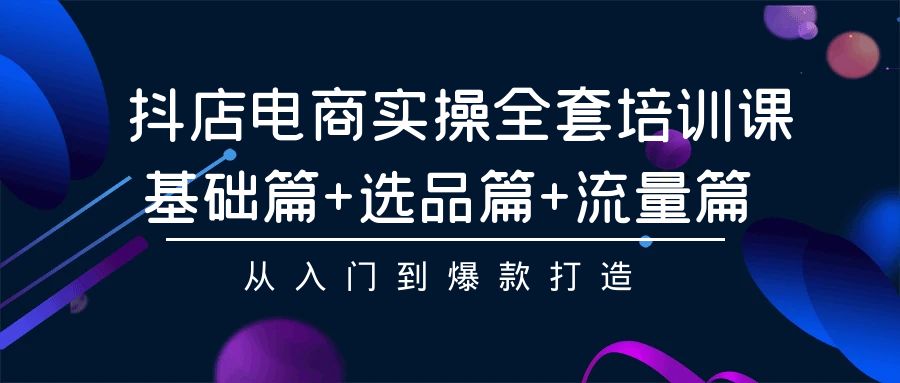 抖店电商实操全套培训课：基础篇+选品篇+流量篇，从入门到爆款打造九峰网创-分享创业资讯-最新网络创业项目-分享最新赚钱项目九峰网创