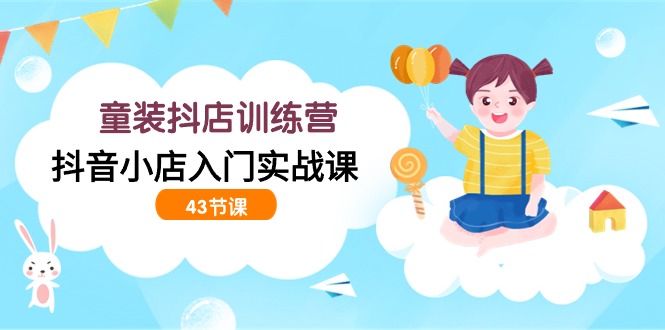 童装抖店训练营，抖音小店入门实战课（43节课）九峰网创-分享创业资讯-最新网络创业项目-分享最新赚钱项目九峰网创