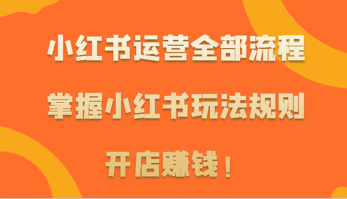 小红书运营全部流程，掌握小红书玩法规则，开店赚钱！九峰网创-分享创业资讯-最新网络创业项目-分享最新赚钱项目九峰网创