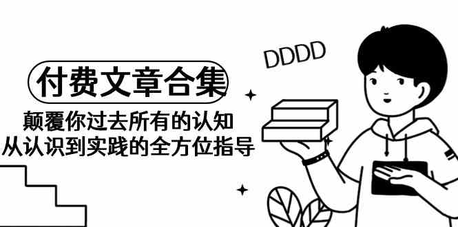 《某公众号付费文章合集》颠覆你过去所有的认知 从认识到实践的全方位指导九峰网创-分享创业资讯-最新网络创业项目-分享最新赚钱项目九峰网创
