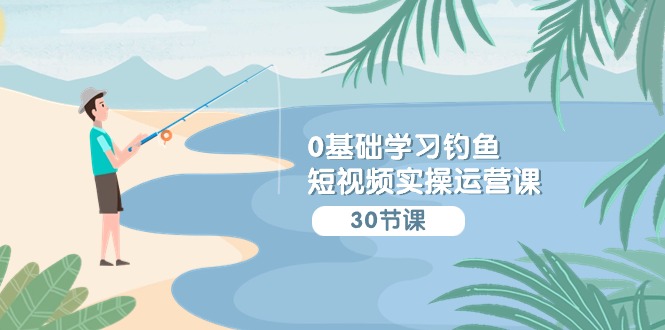 0基础学习钓鱼短视频实操运营课：认知篇/定位篇/工具篇/内容篇/运营篇九峰网创-分享创业资讯-最新网络创业项目-分享最新赚钱项目九峰网创