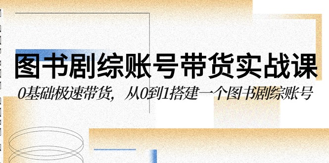图书剧综账号带货实战课，0基础极速带货，从0到1搭建一个图书剧综账号九峰网创-分享创业资讯-最新网络创业项目-分享最新赚钱项目九峰网创
