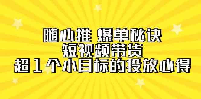 随心推爆单秘诀，短视频带货-超1个小目标的投放心得（7节视频课）九峰网创-分享创业资讯-最新网络创业项目-分享最新赚钱项目九峰网创