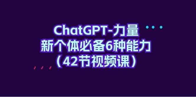 ChatGPT力量-新个体必备6种能力（42节视频课）九峰网创-分享创业资讯-最新网络创业项目-分享最新赚钱项目九峰网创