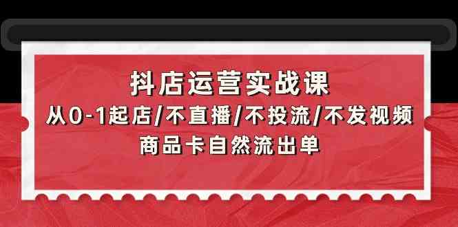 抖店运营实战课：从0-1起店/不直播/不投流/不发视频/商品卡自然流出单九峰网创-分享创业资讯-最新网络创业项目-分享最新赚钱项目九峰网创