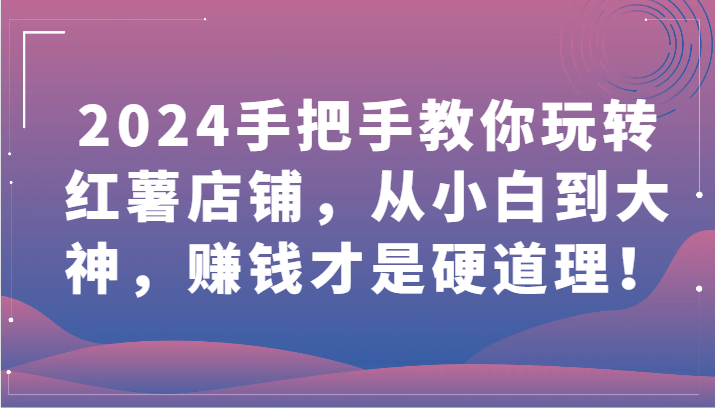 2024手把手教你玩转红薯店铺，从小白到大神，赚钱才是硬道理！九峰网创-分享创业资讯-最新网络创业项目-分享最新赚钱项目九峰网创