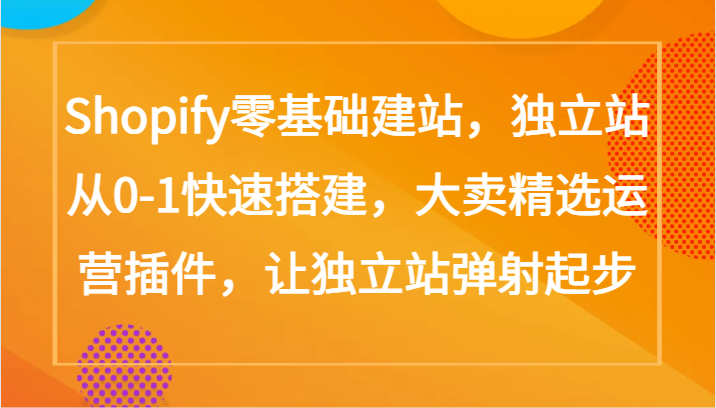 Shopify零基础建站，独立站从0-1快速搭建，大卖精选运营插件，让独立站弹射起步九峰网创-分享创业资讯-最新网络创业项目-分享最新赚钱项目九峰网创