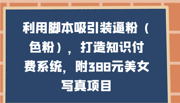 利用脚本吸引装逼粉（色粉），打造知识付费系统，附388元美女写真项目九峰网创-分享创业资讯-最新网络创业项目-分享最新赚钱项目九峰网创