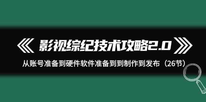 影视综纪技术攻略2.0：从账号准备到硬件软件准备到到制作到发布（26节课）九峰网创-分享创业资讯-最新网络创业项目-分享最新赚钱项目九峰网创
