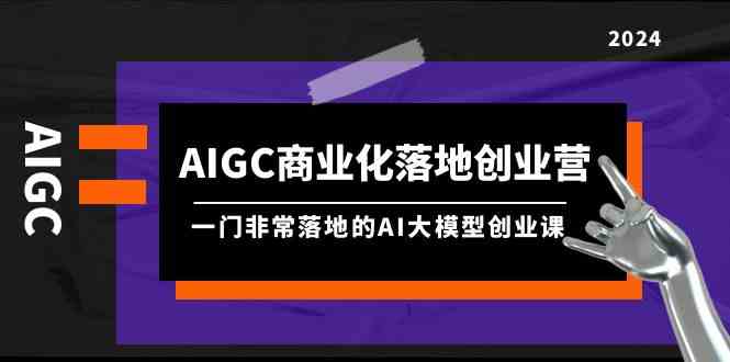 AIGC商业化落地创业营，一门非常落地的AI大模型创业课（61节课+资料）九峰网创-分享创业资讯-最新网络创业项目-分享最新赚钱项目九峰网创