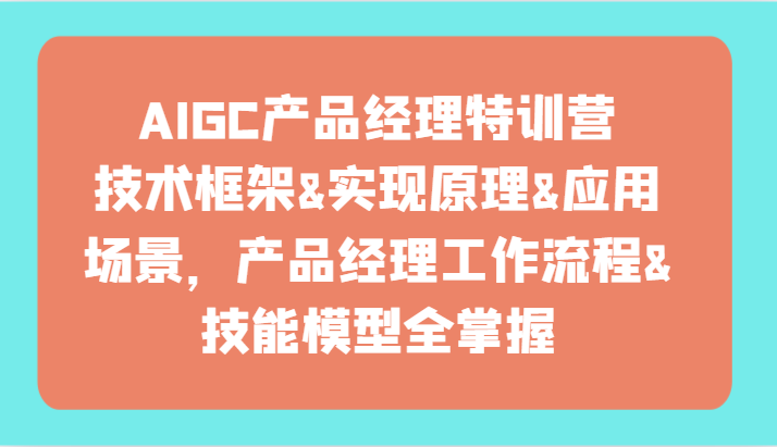 AIGC产品经理特训营-技术框架、实现原理、应用场景、工作流程、技能模型全掌握！九峰网创-分享创业资讯-最新网络创业项目-分享最新赚钱项目九峰网创
